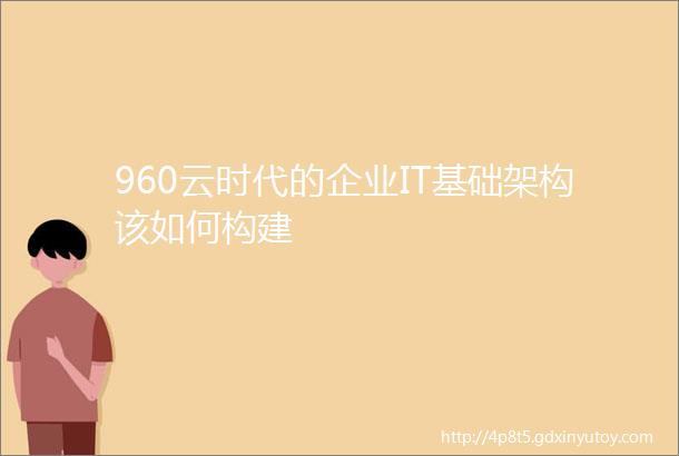 960云时代的企业IT基础架构该如何构建