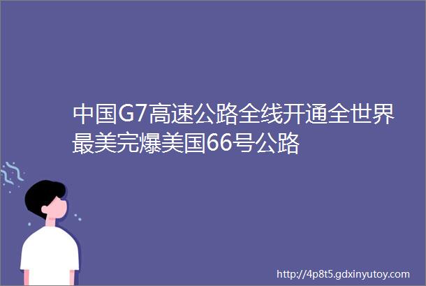 中国G7高速公路全线开通全世界最美完爆美国66号公路